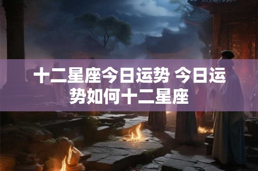 十二星座今日运势 今日运势如何十二星座