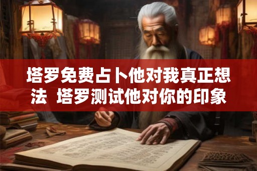 塔罗免费占卜他对我真正想法 塔罗测试他对你的印象 塔罗免费占卜他对我真正想法 塔罗测试他对你的印象