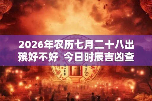 2026年农历七月二十八出殡好不好  今日时辰吉凶查询