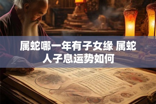 属蛇哪一年有子女缘 属蛇人子息运势如何