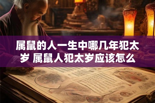 属鼠的人一生中哪几年犯太岁 属鼠人犯太岁应该怎么办 属鼠的人一生中哪几年犯太岁 属鼠人犯太岁应该怎么办