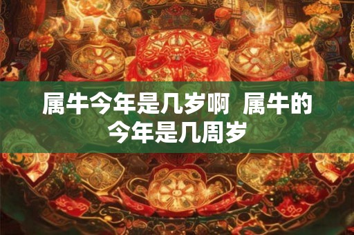 属牛今年是几岁啊 属牛的今年是几周岁 属牛今年是几岁啊 属牛的今年是几周岁