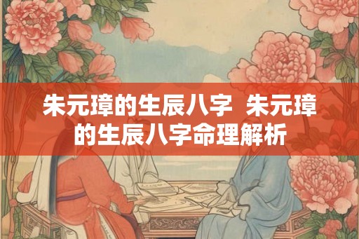 朱元璋的生辰八字  朱元璋的生辰八字命理解析