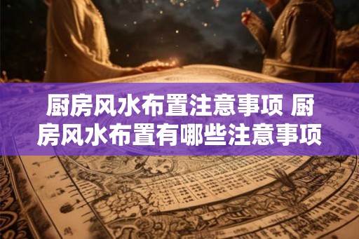 厨房风水布置注意事项 厨房风水布置有哪些注意事项