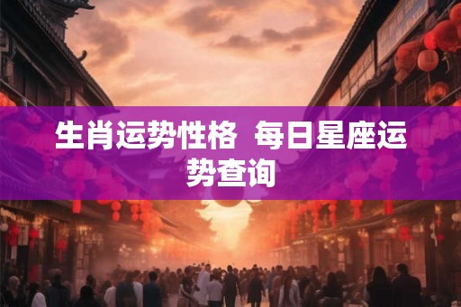 生肖运势性格  每日星座运势查询