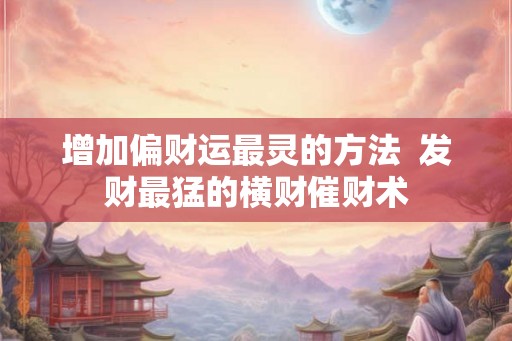增加偏财运最灵的方法  发财最猛的横财催财术