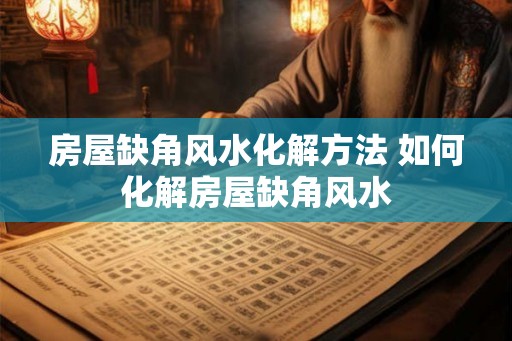 房屋缺角风水化解方法 如何化解房屋缺角风水