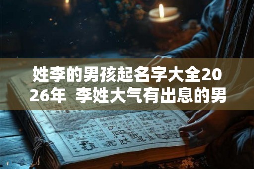 姓李的男孩起名字大全2026年  李姓大气有出息的男孩名字