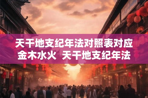 天干地支纪年法对照表对应金木水火  天干地支纪年法换算