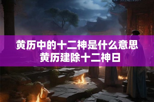 黄历中的十二神是什么意思  黄历建除十二神日