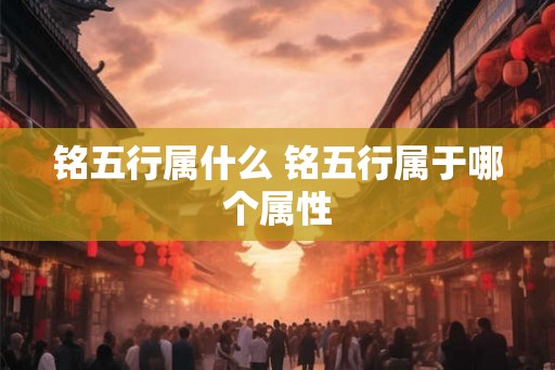铭五行属什么 铭五行属于哪个属性