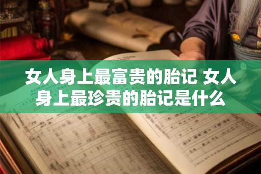 女人身上最富贵的胎记 女人身上最珍贵的胎记是什么