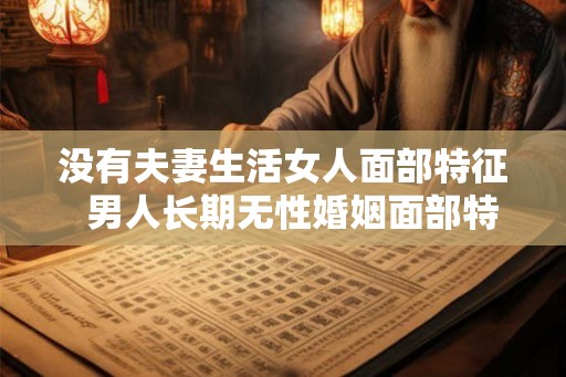 没有夫妻生活女人面部特征 男人长期无性婚姻面部特征 没有夫妻生活女人面部特征 男人长期无性婚姻面部特征