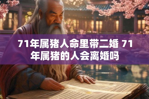 71年属猪人命里带二婚 71年属猪的人会离婚吗