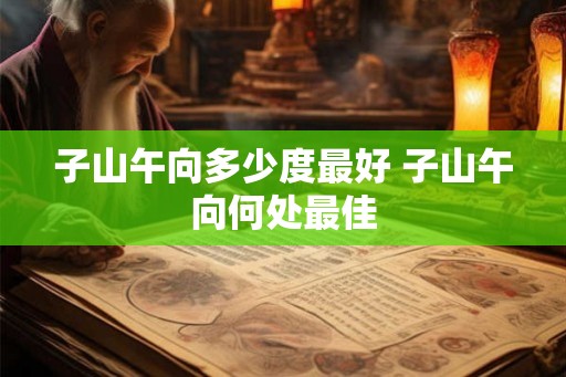 子山午向多少度最好 子山午向何处最佳
