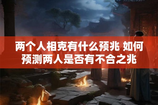 两个人相克有什么预兆 如何预测两人是否有不合之兆