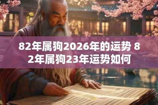 82年属狗2026年的运势 82年属狗23年运势如何