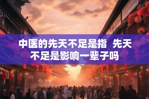 中医的先天不足是指 先天不足是影响一辈子吗 中医的先天不足是指 先天不足是影响一辈子吗