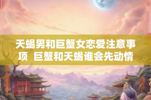 天蝎男和巨蟹女恋爱注意事项  巨蟹和天蝎谁会先动情
