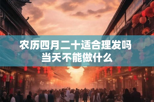 农历四月二十适合理发吗 当天不能做什么 农历四月二十适合理发吗 当天不能做什么
