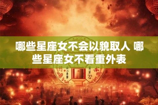 哪些星座女不会以貌取人 哪些星座女不看重外表 哪些星座女不会以貌取人 哪些星座女不看重外表