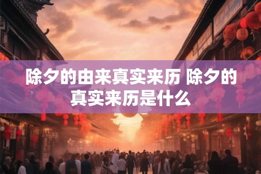 除夕的由来真实来历 除夕的真实来历是什么 除夕的由来真实来历 除夕的真实来历是什么