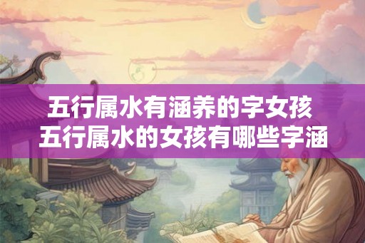 五行属水有涵养的字女孩 五行属水的女孩有哪些字涵养之意 五行属水有涵养的字女孩 五行属水的女孩有哪些字涵养之意