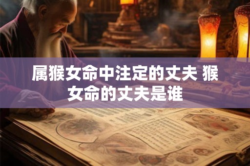 属猴女命中注定的丈夫 猴女命的丈夫是谁