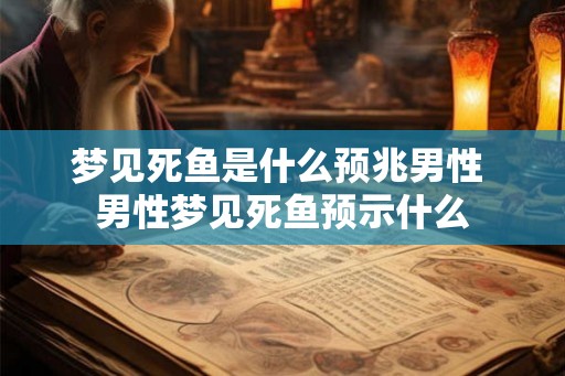 梦见死鱼是什么预兆男性 男性梦见死鱼预示什么 梦见死鱼是什么预兆男性 男性梦见死鱼预示什么