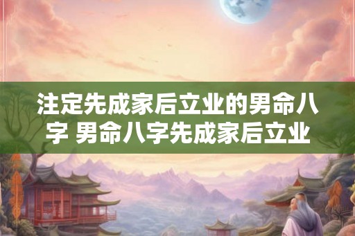 注定先成家后立业的男命八字 男命八字先成家后立业