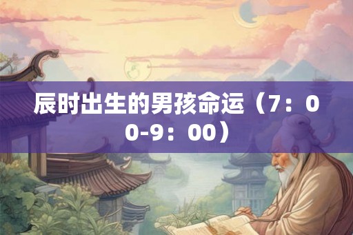 辰时出生的男孩命运（7：00-9：00）