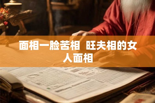 面相一脸苦相 旺夫相的女人面相 面相一脸苦相 旺夫相的女人面相