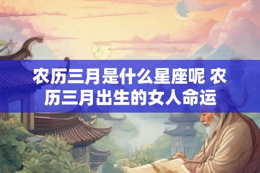 农历三月是什么星座呢 农历三月出生的女人命运 农历三月是什么星座呢 农历三月出生的女人命运