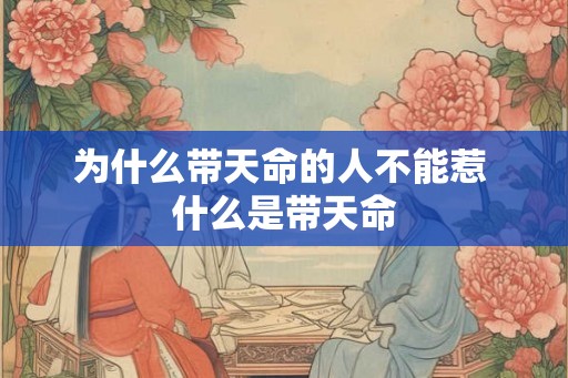 为什么带天命的人不能惹 什么是带天命 为什么带天命的人不能惹 什么是带天命