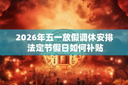 2026年五一放假调休安排 法定节假日如何补贴