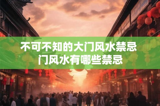 不可不知的大门风水禁忌 门风水有哪些禁忌 不可不知的大门风水禁忌 门风水有哪些禁忌