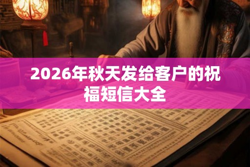 2026年秋天发给客户的祝福短信大全