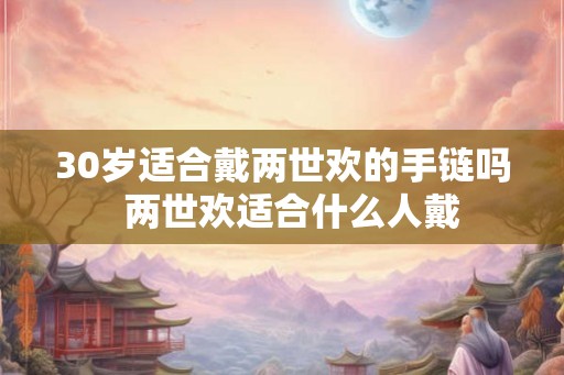 30岁适合戴两世欢的手链吗 两世欢适合什么人戴 30岁适合戴两世欢的手链吗 两世欢适合什么人戴