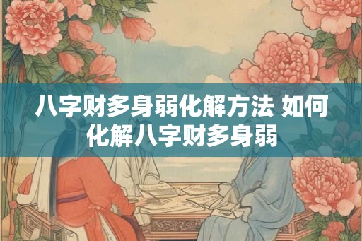 八字财多身弱化解方法 如何化解八字财多身弱