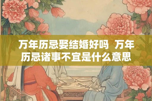 万年历忌娶结婚好吗  万年历忌诸事不宜是什么意思