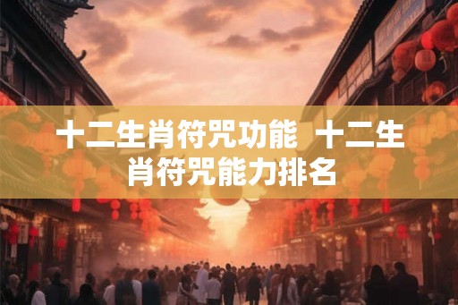 十二生肖符咒功能  十二生肖符咒能力排名