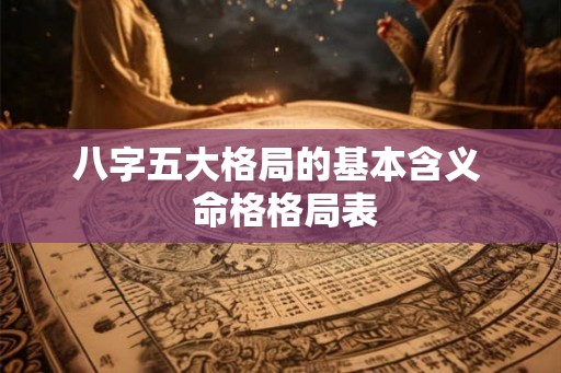 八字五大格局的基本含义 命格格局表 八字五大格局的基本含义 命格格局表