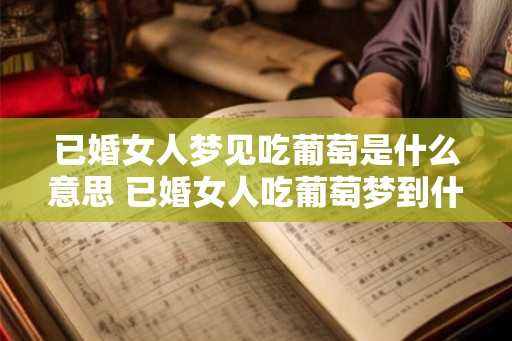 已婚女人梦见吃葡萄是什么意思 已婚女人吃葡萄梦到什么