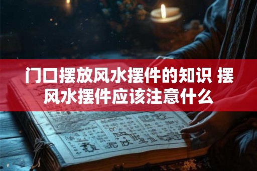 门口摆放风水摆件的知识 摆风水摆件应该注意什么