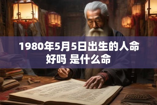 1980年5月5日出生的人命好吗 是什么命