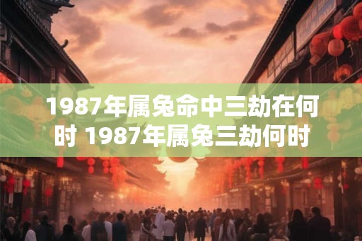 1987年属兔命中三劫在何时 1987年属兔三劫何时