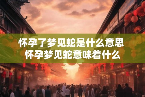 怀孕了梦见蛇是什么意思 怀孕梦见蛇意味着什么