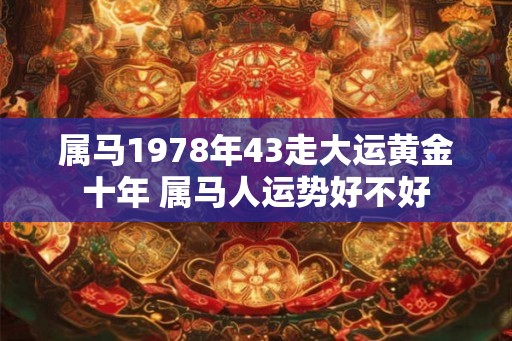 属马1978年43走大运黄金十年 属马人运势好不好 属马1978年43走大运黄金十年 属马人运势好不好
