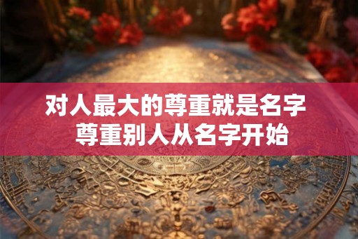 对人最大的尊重就是名字  尊重别人从名字开始