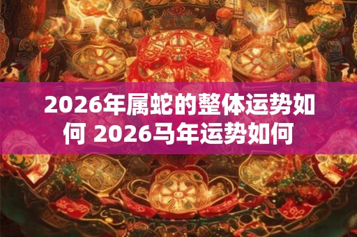2026年属蛇的整体运势如何 2026马年运势如何